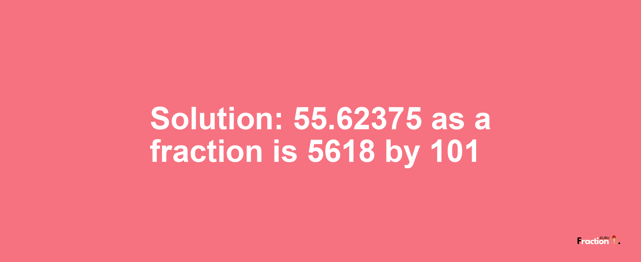 Solution:55.62375 as a fraction is 5618/101